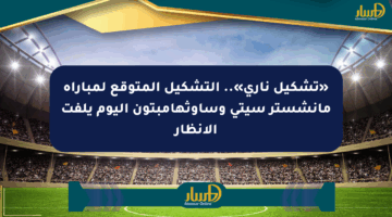 «تشكيل ناري».. التشكيل المتوقع لمباراة مانشستر سيتي وساوثهامبتون اليوم يلفت الأنظار